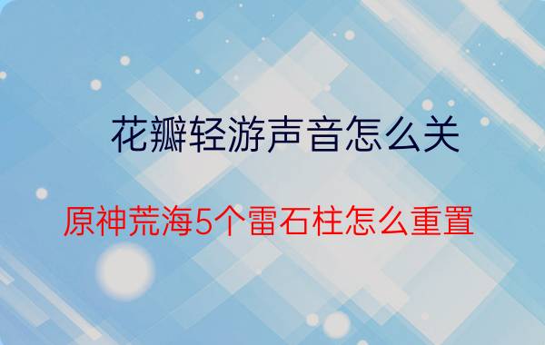 花瓣轻游声音怎么关 原神荒海5个雷石柱怎么重置？